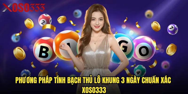 Phương pháp tính bạch thủ lô khung 3 ngày chuẩn xác Xoso333