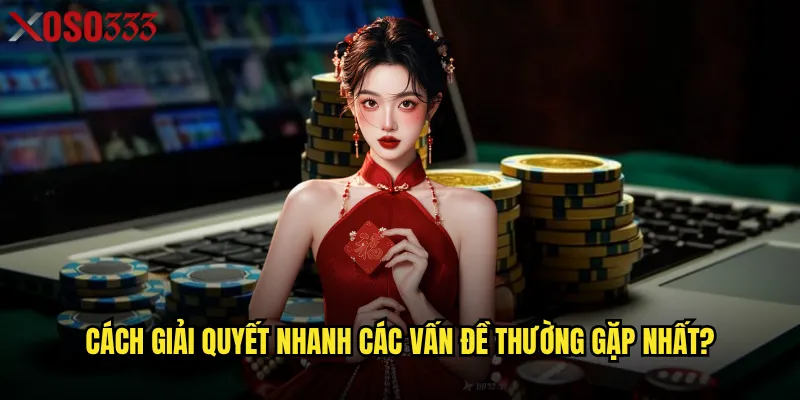Cách giải quyết nhanh các vấn đề thường gặp nhất?