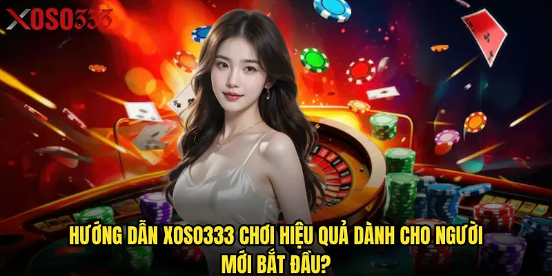 Hướng dẫn Xoso333 chơi hiệu quả dành cho người mới bắt đầu?