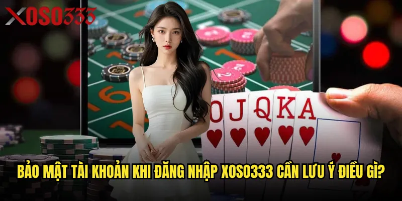 Bảo mật tài khoản khi đăng nhập Xoso333 cần lưu ý điều gì?