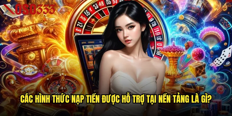 Các hình thức nạp tiền được hỗ trợ tại nền tảng là gì?