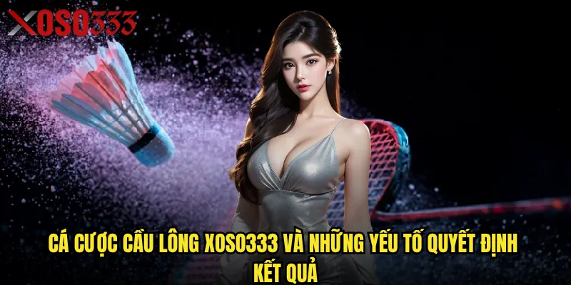 Cá cược cầu lông Xoso333 và những yếu tố quyết định kết quả