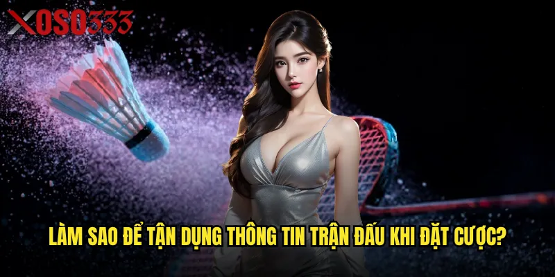 Làm sao để tận dụng thông tin trận đấu khi đặt cược?